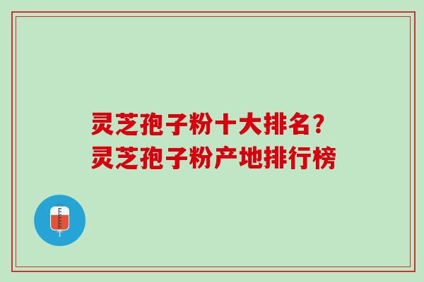 灵芝孢子粉十大排名?灵芝孢子粉产地排行榜 灵芝孢子粉十大排名?灵芝孢子粉产地排行榜