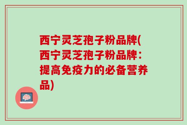 西宁灵芝孢子粉品牌(西宁灵芝孢子粉品牌:提高免疫力的必备营养品) 西宁灵芝孢子粉品牌(西宁灵芝孢子粉品牌:提高免疫力的必备营养品)
