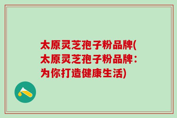 太原灵芝孢子粉品牌(太原灵芝孢子粉品牌：为你打造健康生活)