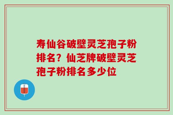 寿仙谷破壁灵芝孢子粉排名？仙芝牌破壁灵芝孢子粉排名多少位