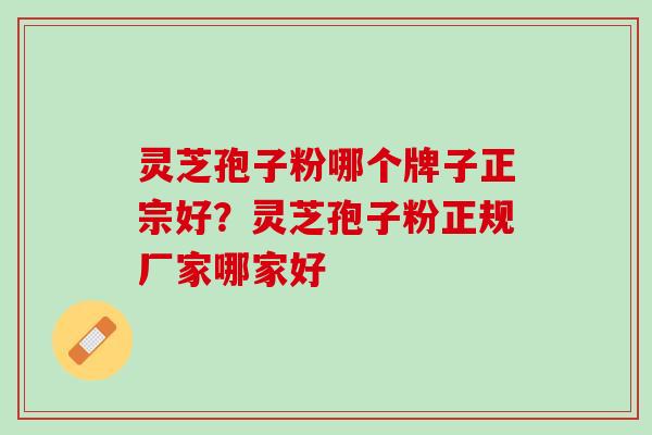 灵芝孢子粉哪个牌子正宗好？灵芝孢子粉正规厂家哪家好