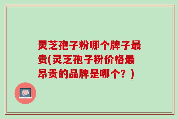 灵芝孢子粉哪个牌子最贵(灵芝孢子粉价格最昂贵的品牌是哪个？)