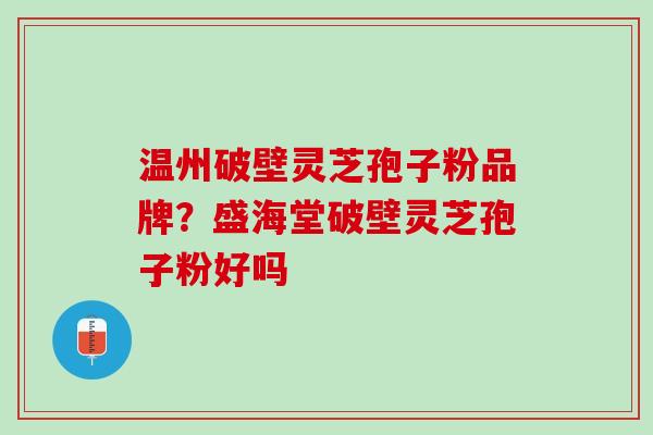 温州破壁灵芝孢子粉品牌？盛海堂破壁灵芝孢子粉好吗