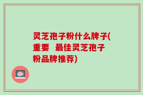 灵芝孢子粉什么牌子(重要  最佳灵芝孢子粉品牌推荐)