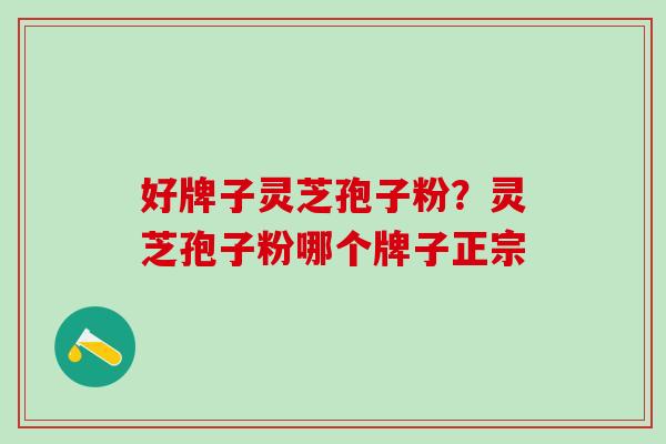 好牌子灵芝孢子粉？灵芝孢子粉哪个牌子正宗