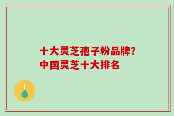 十大灵芝孢子粉品牌？中国灵芝十大排名