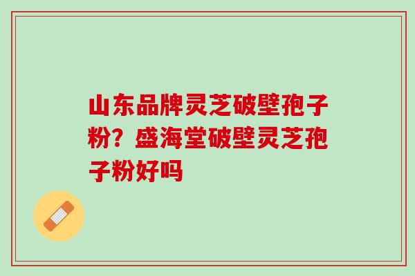 山东品牌灵芝破壁孢子粉？盛海堂破壁灵芝孢子粉好吗