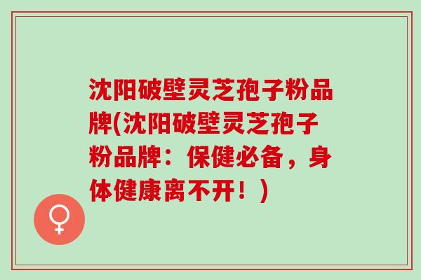 沈阳破壁灵芝孢子粉品牌(沈阳破壁灵芝孢子粉品牌：保健必备，身体健康离不开！)