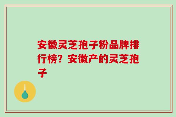 安徽灵芝孢子粉品牌排行榜？安徽产的灵芝孢子