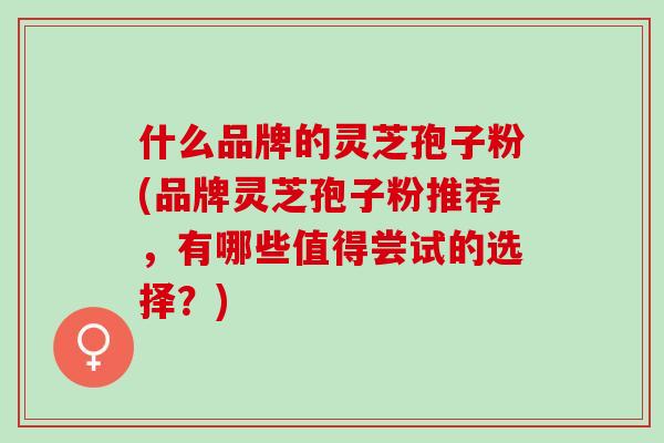 什么品牌的灵芝孢子粉(品牌灵芝孢子粉推荐，有哪些值得尝试的选择？)