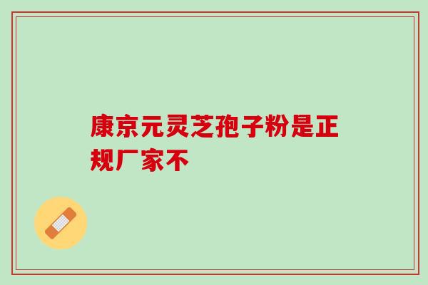 康京元灵芝孢子粉是正规厂家不