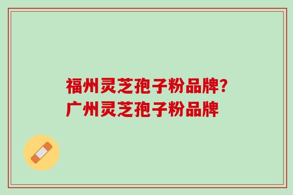 福州灵芝孢子粉品牌？广州灵芝孢子粉品牌