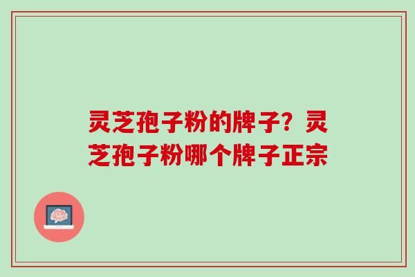 灵芝孢子粉的牌子?灵芝孢子粉哪个牌子正宗 灵芝孢子粉的牌子?灵芝孢子粉哪个牌子正宗