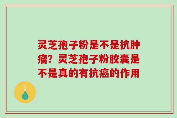 灵芝孢子粉是不是抗肿瘤？灵芝孢子粉胶囊是不是真的有抗癌的作用
