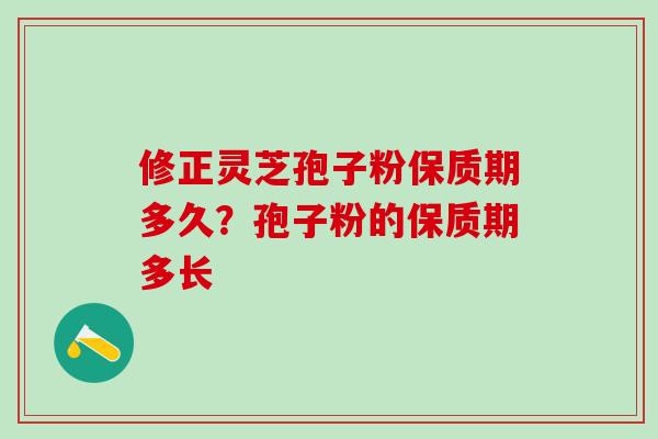 修正灵芝孢子粉保质期多久？孢子粉的保质期多长