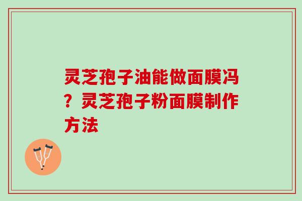 灵芝孢子油能做面膜冯？灵芝孢子粉面膜制作方法