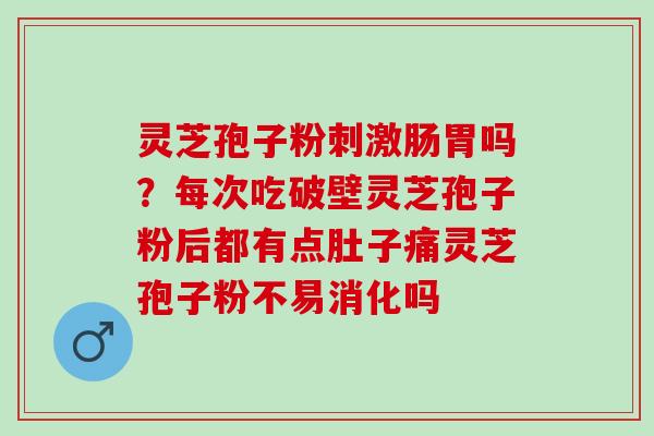 灵芝孢子粉刺激肠胃吗？每次吃破壁灵芝孢子粉后都有点肚子痛灵芝孢子粉不易消化吗