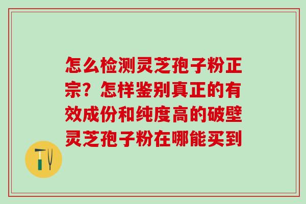 怎么检测灵芝孢子粉正宗？怎样鉴别真正的有效成份和纯度高的破壁灵芝孢子粉在哪能买到