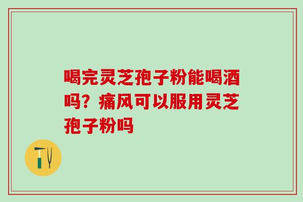 喝完灵芝孢子粉能喝酒吗？痛风可以服用灵芝孢子粉吗