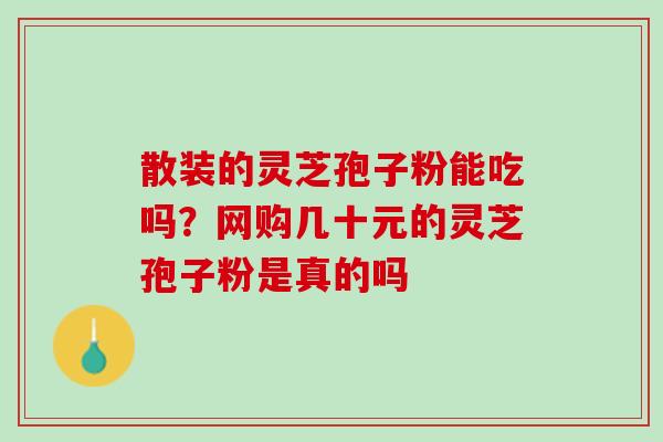 散装的灵芝孢子粉能吃吗?网购几十元的灵芝孢子粉是真的吗 散装的灵芝孢子粉能吃吗?网购几十元的灵芝孢子粉是真的吗