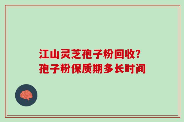 江山灵芝孢子粉回收？孢子粉保质期多长时间