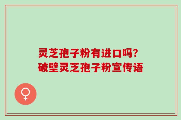 灵芝孢子粉有进口吗？破壁灵芝孢子粉宣传语