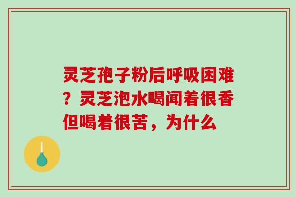 灵芝孢子粉后呼吸困难？灵芝泡水喝闻着很香但喝着很苦，为什么