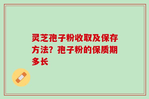 灵芝孢子粉收取及保存方法?孢子粉的保质期多长 灵芝孢子粉收取及保存方法?孢子粉的保质期多长