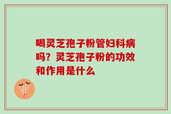 喝灵芝孢子粉管吗？灵芝孢子粉的功效和作用是什么
