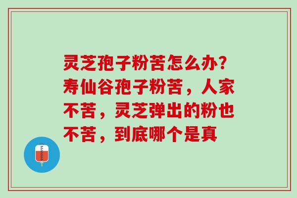 灵芝孢子粉苦怎么办？寿仙谷孢子粉苦，人家不苦，灵芝弹出的粉也不苦，到底哪个是真