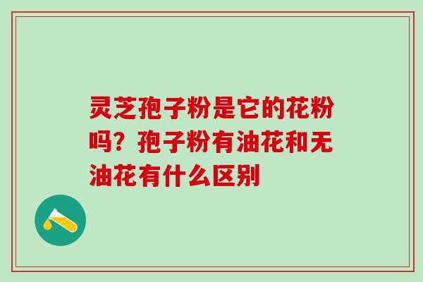 灵芝孢子粉是它的花粉吗？孢子粉有油花和无油花有什么区别