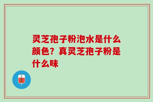 灵芝孢子粉泡水是什么颜色？真灵芝孢子粉是什么味