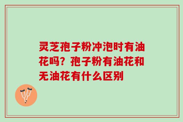 灵芝孢子粉冲泡时有油花吗？孢子粉有油花和无油花有什么区别