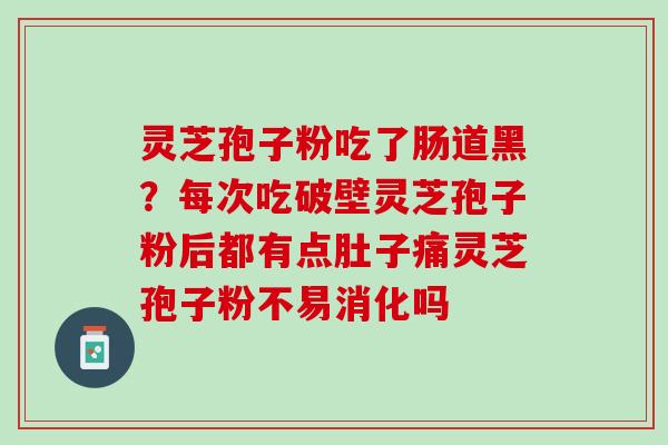 灵芝孢子粉吃了肠道黑？每次吃破壁灵芝孢子粉后都有点肚子痛灵芝孢子粉不易消化吗