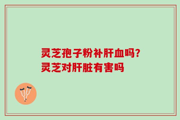 灵芝孢子粉补肝血吗？灵芝对肝脏有害吗