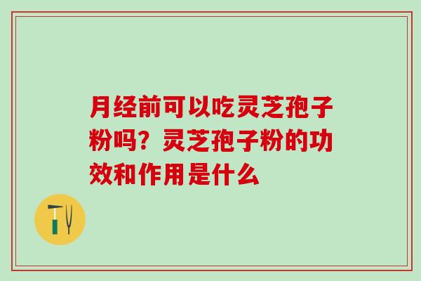 月经前可以吃灵芝孢子粉吗？灵芝孢子粉的功效和作用是什么