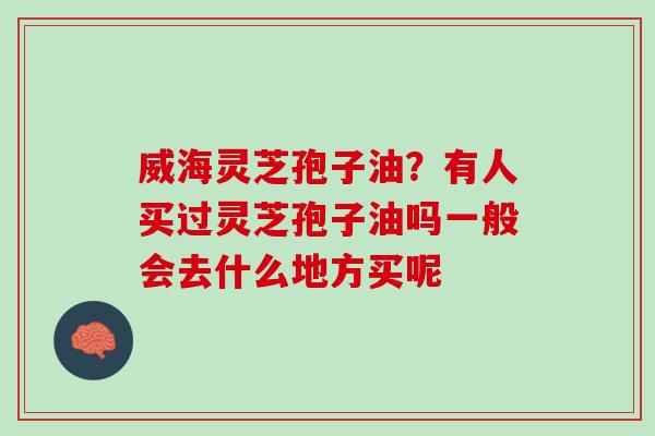 威海灵芝孢子油?有人买过灵芝孢子油吗一般会去什么地方买呢 威海灵芝孢子油?有人买过灵芝孢子油吗一般会去什么地方买呢