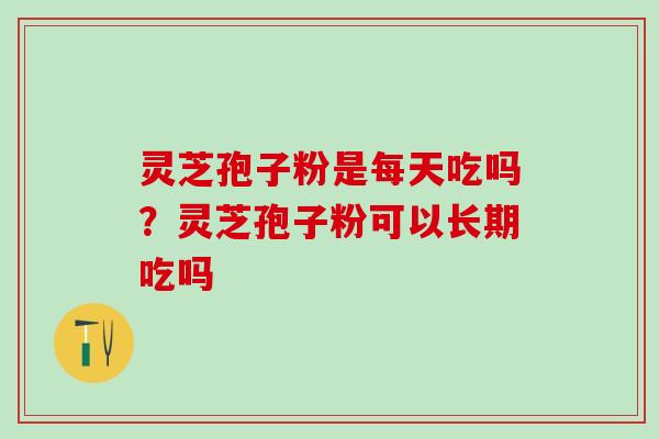 灵芝孢子粉是每天吃吗？灵芝孢子粉可以长期吃吗