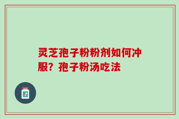 灵芝孢子粉粉剂如何冲服?孢子粉汤吃法 灵芝孢子粉粉剂如何冲服?孢子粉汤吃法