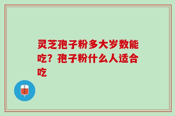 灵芝孢子粉多大岁数能吃?孢子粉什么人适合吃 灵芝孢子粉多大岁数能吃?孢子粉什么人适合吃