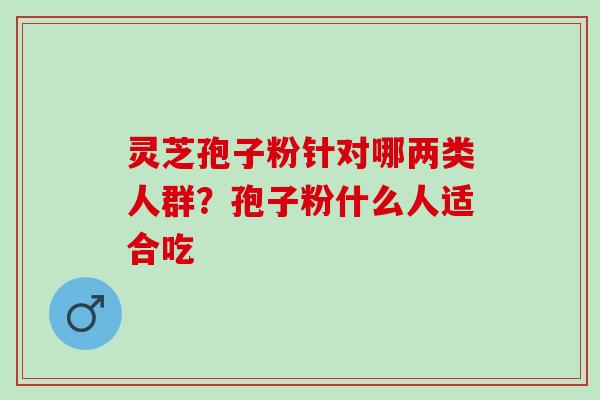 灵芝孢子粉针对哪两类人群？孢子粉什么人适合吃