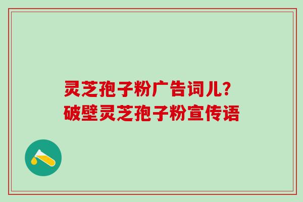 灵芝孢子粉广告词儿？破壁灵芝孢子粉宣传语