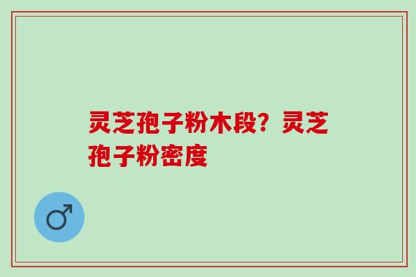 灵芝孢子粉木段？灵芝孢子粉密度