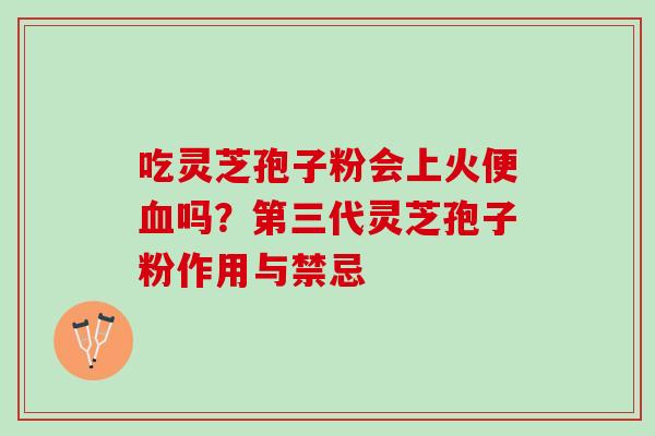 吃灵芝孢子粉会上火便吗?第三代灵芝孢子粉作用与禁忌 吃灵芝孢子粉会上火便吗?第三代灵芝孢子粉作用与禁忌