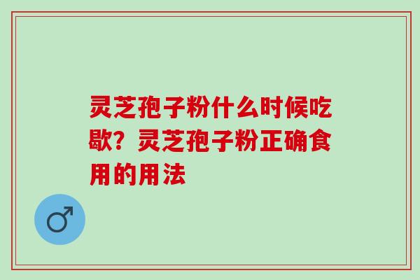 灵芝孢子粉什么时候吃歇？灵芝孢子粉正确食用的用法