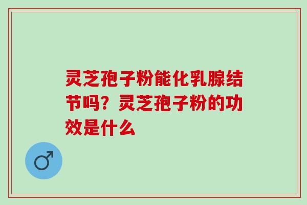 灵芝孢子粉能化乳腺结节吗？灵芝孢子粉的功效是什么