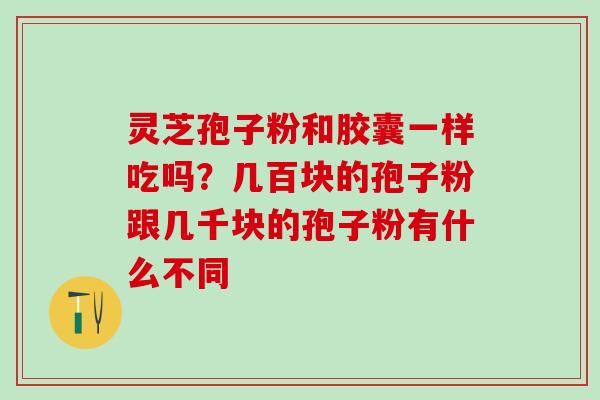 灵芝孢子粉和胶囊一样吃吗？几百块的孢子粉跟几千块的孢子粉有什么不同