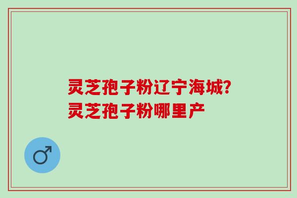 灵芝孢子粉辽宁海城？灵芝孢子粉哪里产