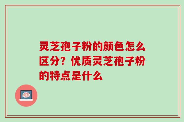 灵芝孢子粉的颜色怎么区分？优质灵芝孢子粉的特点是什么