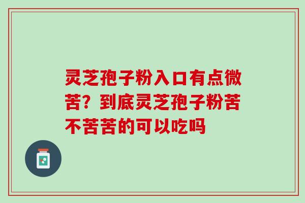 灵芝孢子粉入口有点微苦？到底灵芝孢子粉苦不苦苦的可以吃吗